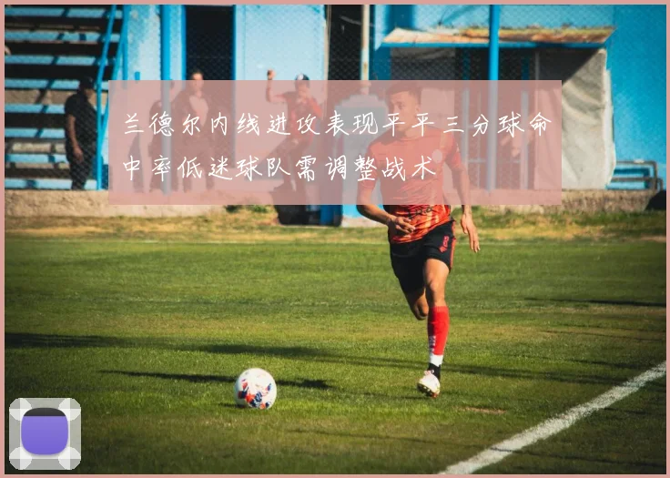 兰德尔内线进攻表现平平三分球命中率低迷球队需调整战术