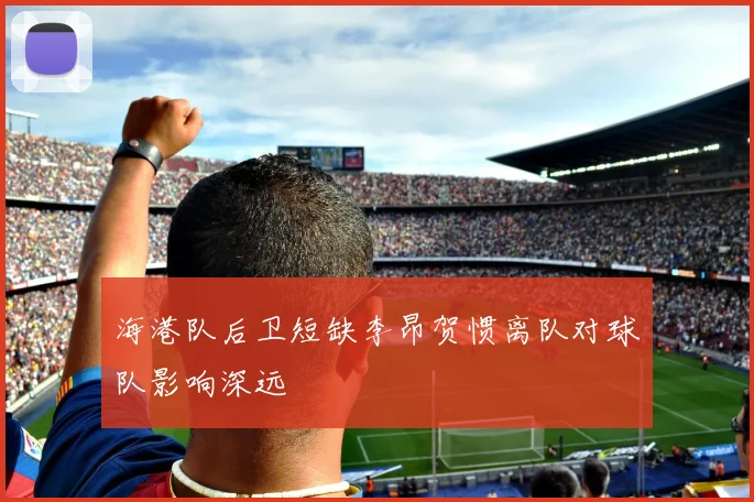 海港队后卫短缺李昂贺惯离队对球队影响深远