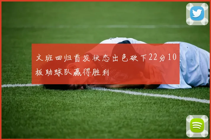 文班回归首发状态出色砍下22分10板助球队赢得胜利