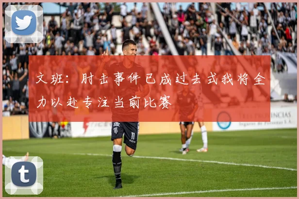文班：肘击事件已成过去式我将全力以赴专注当前比赛