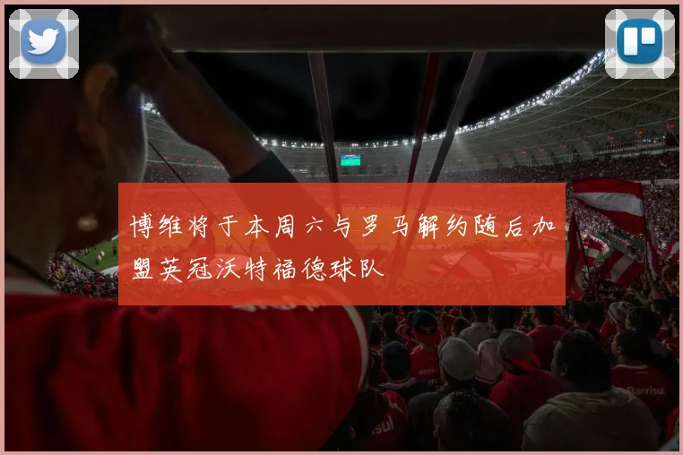 博维将于本周六与罗马解约随后加盟英冠沃特福德球队