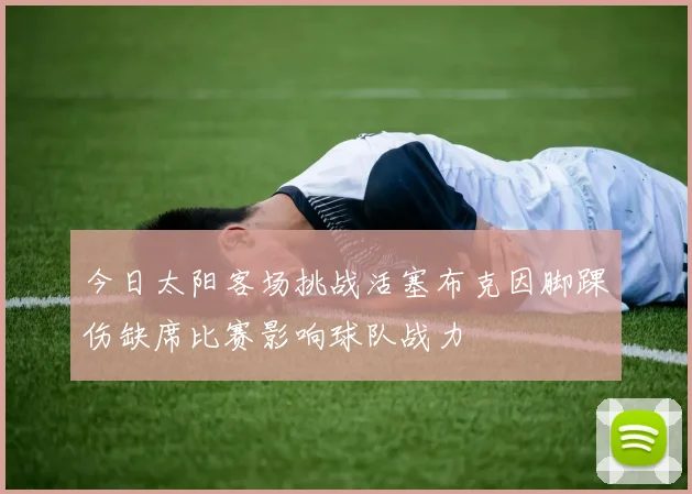 今日太阳客场挑战活塞布克因脚踝伤缺席比赛影响球队战力